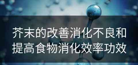 芥末的改善消化不良和提高食物消化效率功效